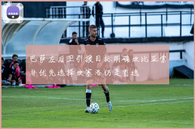 巴萨左后卫引援目标明确坎比亚索非优先选择坎塞洛仍是首选