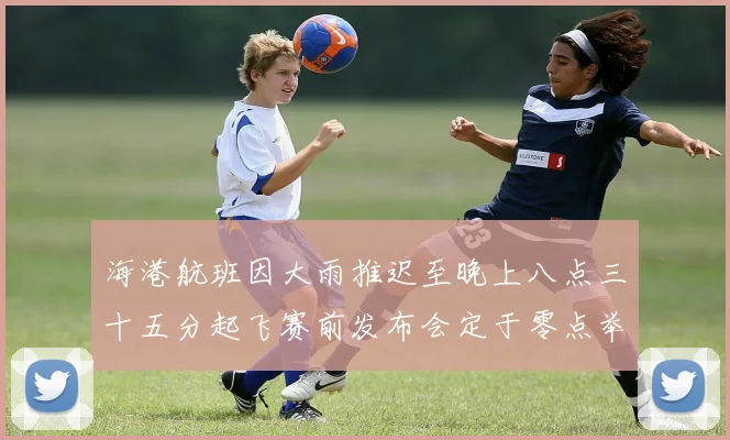 海港航班因大雨推迟至晚上八点三十五分起飞赛前发布会定于零点举行