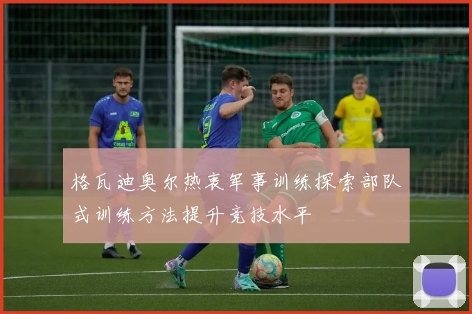 格瓦迪奥尔热衷军事训练探索部队式训练方法提升竞技水平