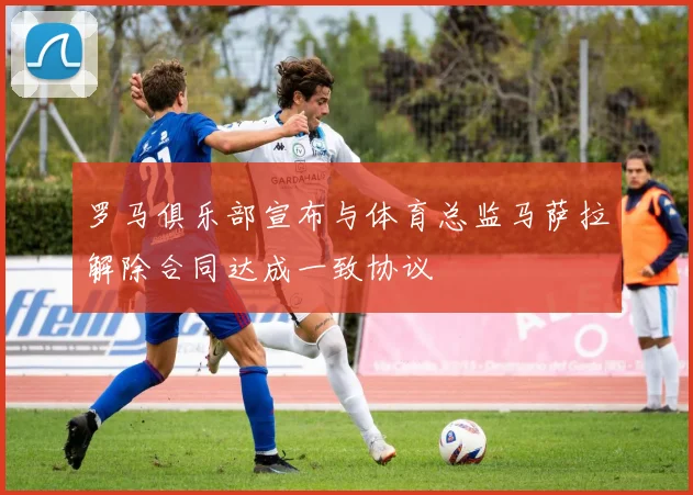 罗马俱乐部宣布与体育总监马萨拉解除合同达成一致协议