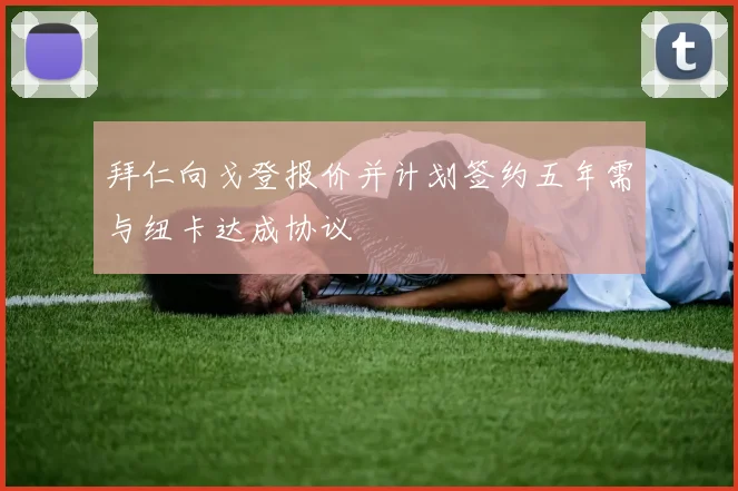 拜仁向戈登报价并计划签约五年需与纽卡达成协议