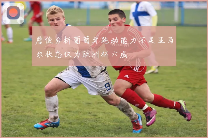 詹俊分析葡萄牙跑动能力不足亚马尔状态仅为欧洲杯六成