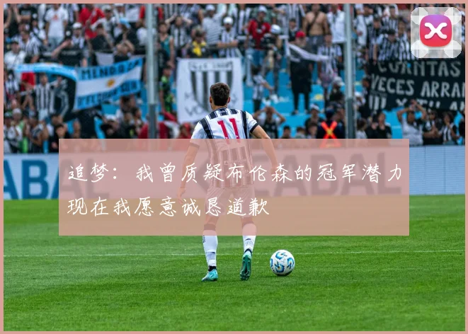追梦：我曾质疑布伦森的冠军潜力现在我愿意诚恳道歉