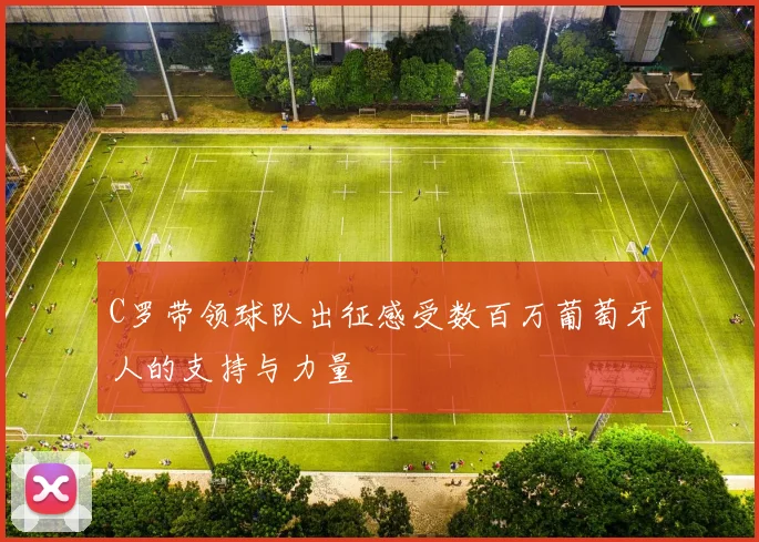 C罗带领球队出征感受数百万葡萄牙人的支持与力量