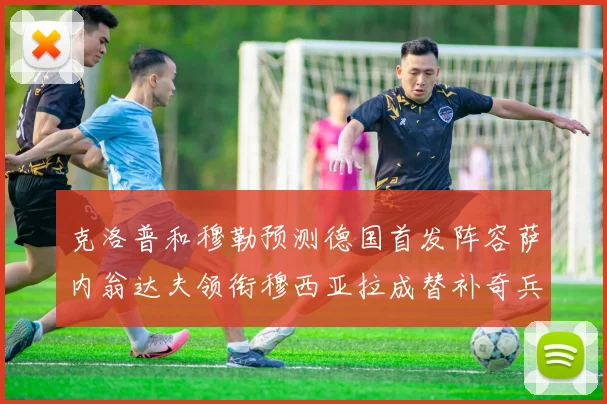 克洛普和穆勒预测德国首发阵容萨内翁达夫领衔穆西亚拉成替补奇兵