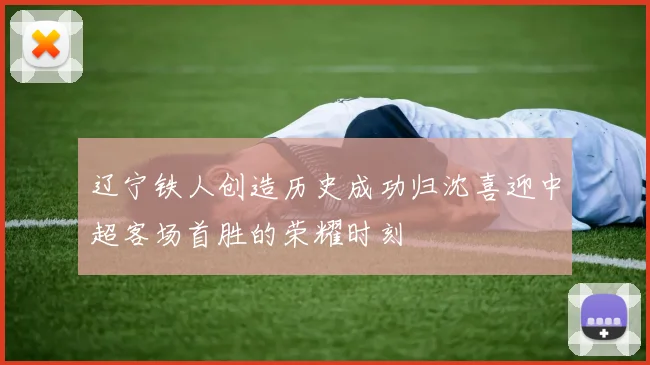 辽宁铁人创造历史成功归沈喜迎中超客场首胜的荣耀时刻