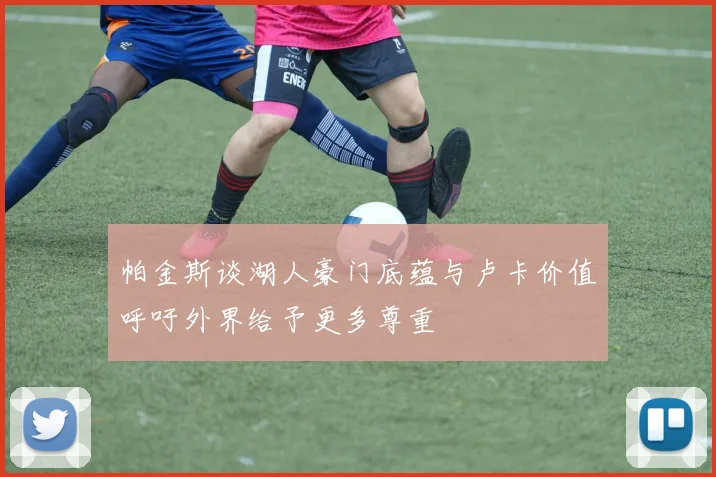 帕金斯谈湖人豪门底蕴与卢卡价值呼吁外界给予更多尊重