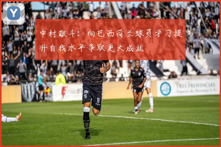 中村敬斗：向巴西荷兰球员学习提升自我水平争取更大成就