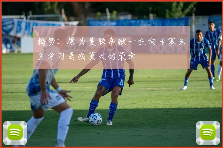 梅努：愿为曼联奉献一生向卡塞米罗学习是我莫大的荣幸